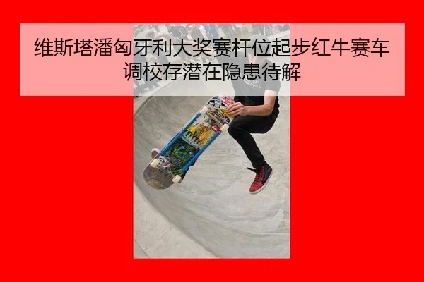 维斯塔潘匈牙利大奖赛杆位起步红牛赛车调校存潜在隐患待解