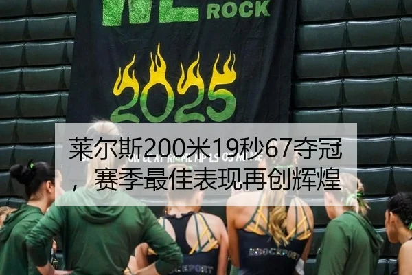莱尔斯200米19秒67夺冠，赛季最佳表现再创辉煌