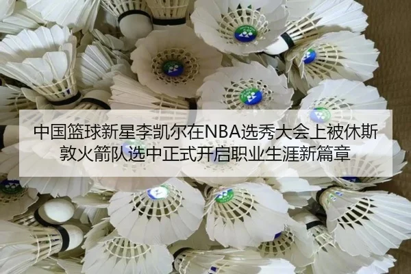 中国篮球新星李凯尔在NBA选秀大会上被休斯敦火箭队选中正式开启职业生涯新篇章