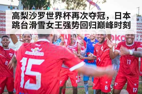 高梨沙罗世界杯再次夺冠,日本跳台滑雪女王强势回归巅峰时刻