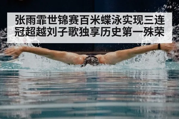 张雨霏世锦赛百米蝶泳实现三连冠超越刘子歌独享历史第一殊荣