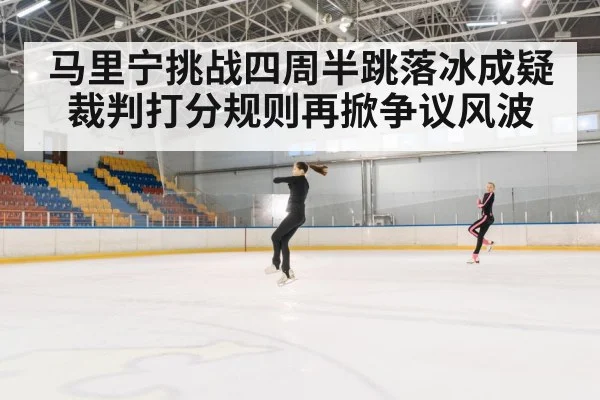 马里宁挑战四周半跳落冰成疑 裁判打分规则再掀争议风波