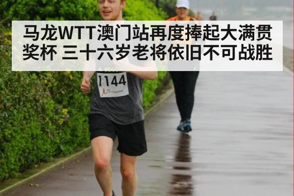 马龙WTT澳门站再度捧起大满贯奖杯 三十六岁老将依旧不可战胜